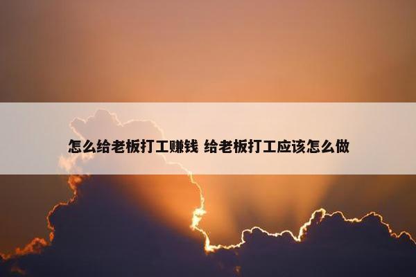 怎么给老板打工赚钱 给老板打工应该怎么做