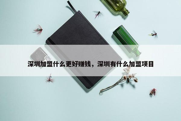 深圳加盟什么更好赚钱，深圳有什么加盟项目