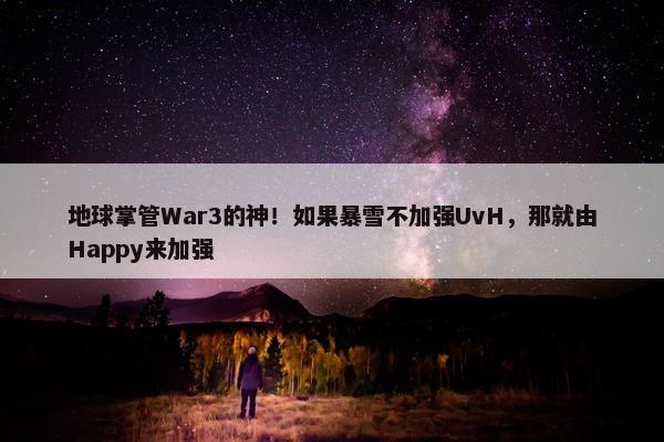 地球掌管War3的神！如果暴雪不加强UvH，那就由Happy来加强