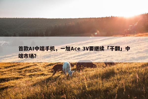 首款AI中端手机，一加Ace 3V要继续「干翻」中端市场？