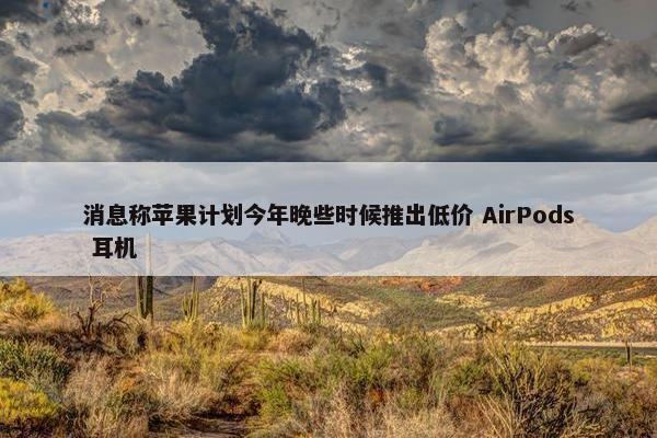 消息称苹果计划今年晚些时候推出低价 AirPods 耳机