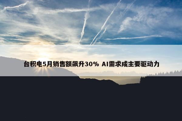 台积电5月销售额飙升30% AI需求成主要驱动力