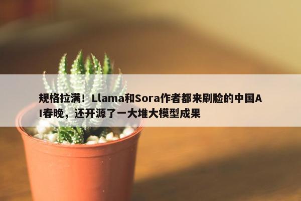 规格拉满！Llama和Sora作者都来刷脸的中国AI春晚，还开源了一大堆大模型成果