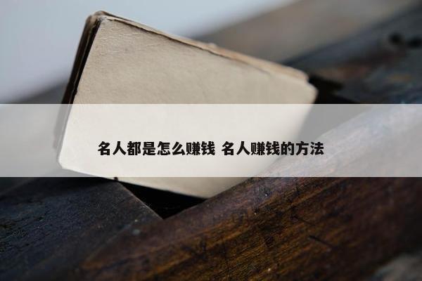 名人都是怎么赚钱 名人赚钱的方法