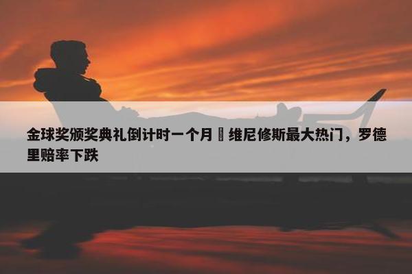 金球奖颁奖典礼倒计时一个月⌛维尼修斯最大热门，罗德里赔率下跌