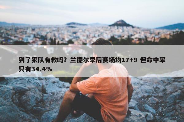 到了狼队有救吗？兰德尔季后赛场均17+9 但命中率只有34.4%