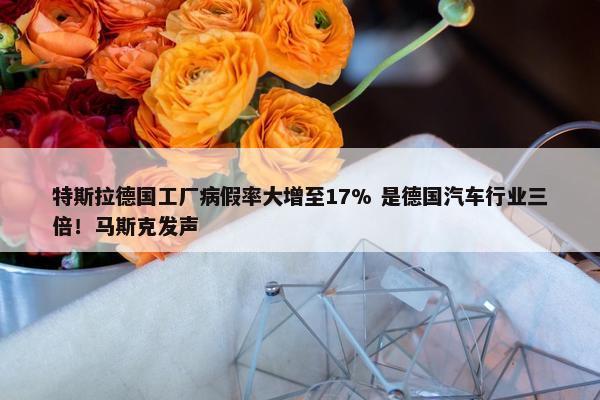 特斯拉德国工厂病假率大增至17% 是德国汽车行业三倍！马斯克发声