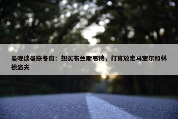 曼晚谈曼联冬窗：想买布兰斯韦特，打算放走马奎尔和林德洛夫