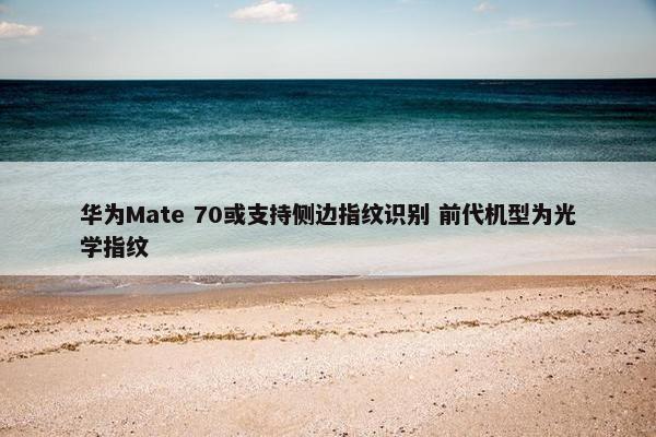 华为Mate 70或支持侧边指纹识别 前代机型为光学指纹