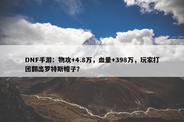 DNF手游：物攻+4.8万，血量+398万，玩家打团翻出罗特斯帽子？