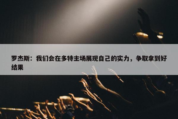 罗杰斯：我们会在多特主场展现自己的实力，争取拿到好结果