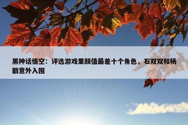 黑神话悟空：评选游戏里颜值最差十个角色，石双双和杨戬意外入围