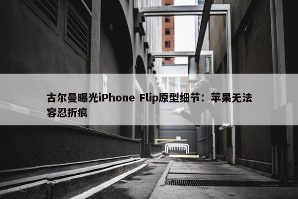 古尔曼曝光iPhone Flip原型细节：苹果无法容忍折痕