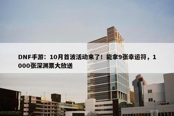 DNF手游：10月首波活动来了！能拿9张幸运符，1000张深渊票大放送