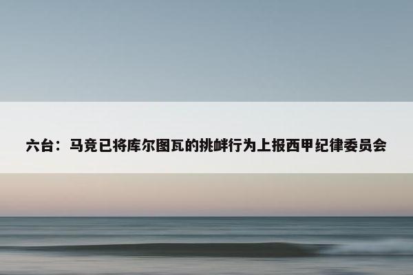 六台：马竞已将库尔图瓦的挑衅行为上报西甲纪律委员会