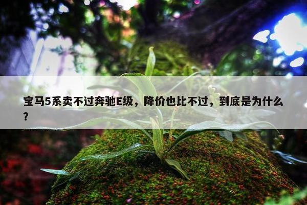 宝马5系卖不过奔驰E级，降价也比不过，到底是为什么？