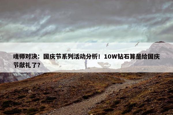 魂师对决：国庆节系列活动分析！10W钻石算是给国庆节献礼了？