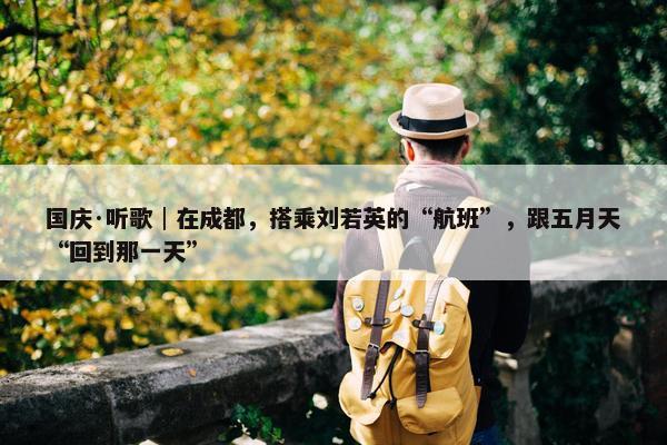 国庆·听歌│在成都，搭乘刘若英的“航班”，跟五月天“回到那一天”