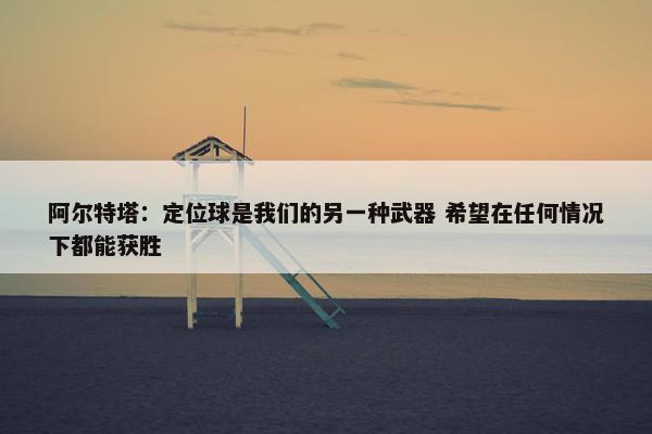 阿尔特塔：定位球是我们的另一种武器 希望在任何情况下都能获胜