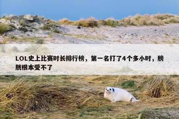 LOL史上比赛时长排行榜，第一名打了4个多小时，膀胱根本受不了