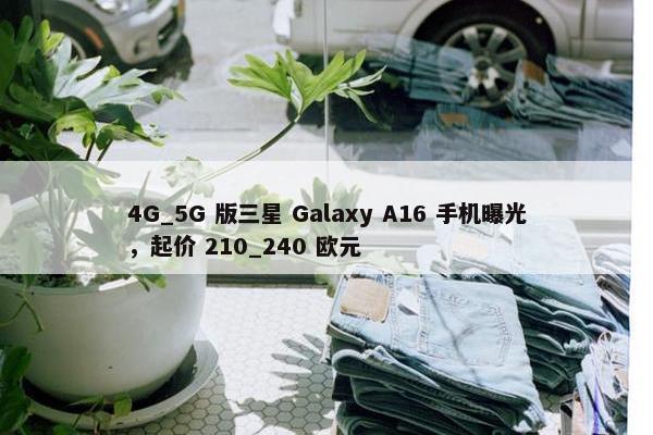 4G_5G 版三星 Galaxy A16 手机曝光，起价 210_240 欧元