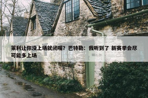 莱利让你没上场就闭嘴？巴特勒：我听到了 新赛季会尽可能多上场