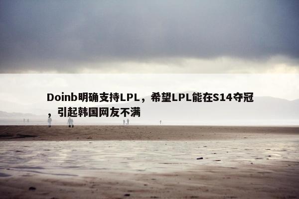 Doinb明确支持LPL，希望LPL能在S14夺冠，引起韩国网友不满