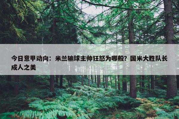 今日意甲动向：米兰输球主帅狂怒为哪般？国米大胜队长成人之美