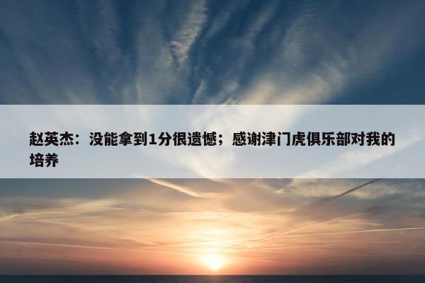 赵英杰：没能拿到1分很遗憾；感谢津门虎俱乐部对我的培养