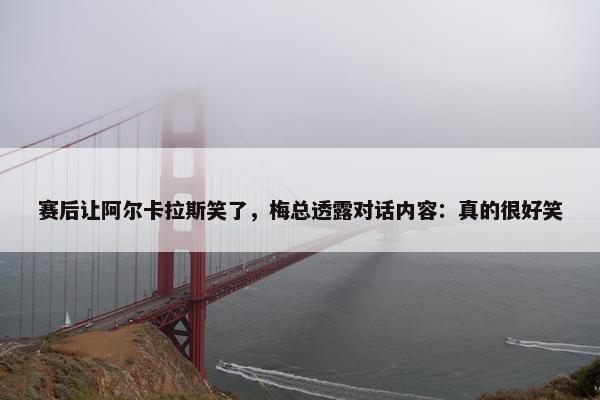 赛后让阿尔卡拉斯笑了，梅总透露对话内容：真的很好笑