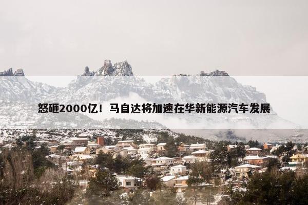 怒砸2000亿！马自达将加速在华新能源汽车发展