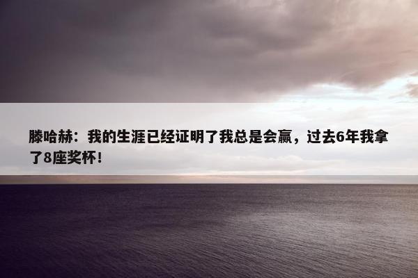 滕哈赫：我的生涯已经证明了我总是会赢，过去6年我拿了8座奖杯！