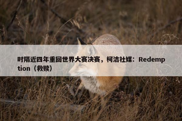 时隔近四年重回世界大赛决赛，柯洁社媒：Redemption（救赎）