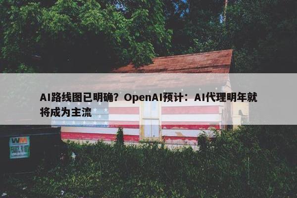 AI路线图已明确？OpenAI预计：AI代理明年就将成为主流