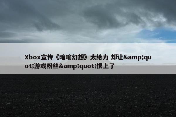 Xbox宣传《暗喻幻想》太给力 却让&quot;游戏粉丝&quot;恨上了