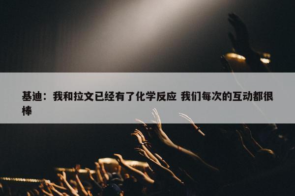 基迪：我和拉文已经有了化学反应 我们每次的互动都很棒