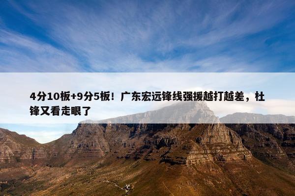 4分10板+9分5板！广东宏远锋线强援越打越差，杜锋又看走眼了