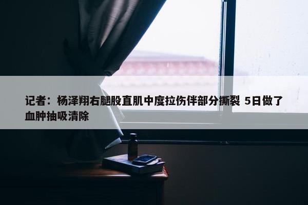 记者：杨泽翔右腿股直肌中度拉伤伴部分撕裂 5日做了血肿抽吸清除