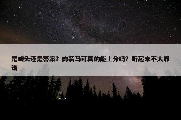 是噱头还是答案？肉装马可真的能上分吗？听起来不太靠谱