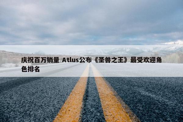 庆祝百万销量 Atlus公布《圣兽之王》最受欢迎角色排名