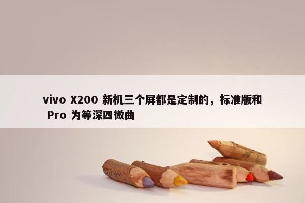 vivo X200 新机三个屏都是定制的，标准版和 Pro 为等深四微曲