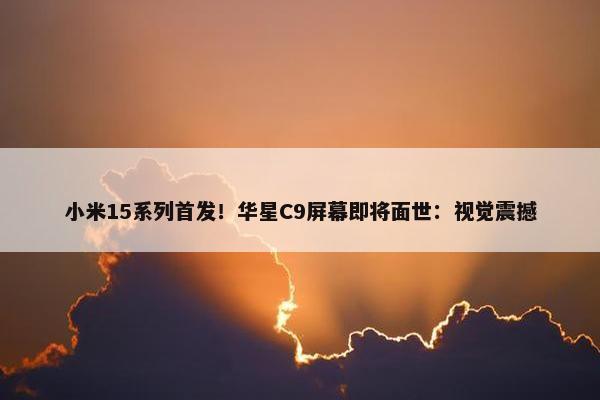 小米15系列首发！华星C9屏幕即将面世：视觉震撼