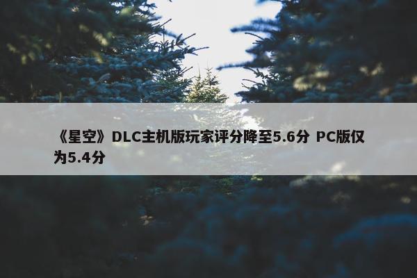 《星空》DLC主机版玩家评分降至5.6分 PC版仅为5.4分