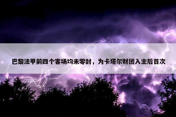 巴黎法甲前四个客场均未零封，为卡塔尔财团入主后首次