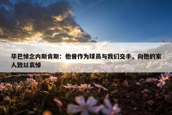 毕巴悼念内斯肯斯：他曾作为球员与我们交手，向他的家人致以哀悼