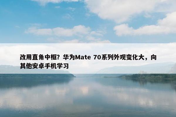 改用直角中框？华为Mate 70系列外观变化大，向其他安卓手机学习