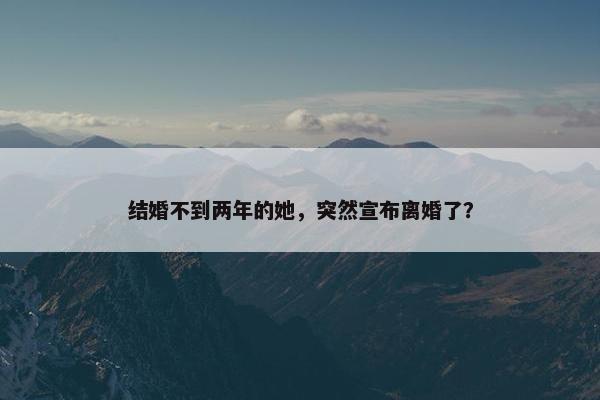 结婚不到两年的她，突然宣布离婚了？