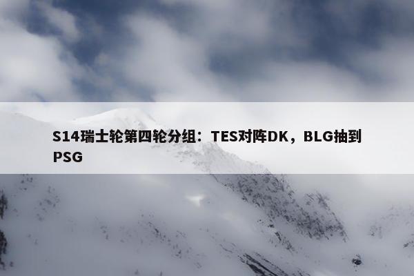 S14瑞士轮第四轮分组：TES对阵DK，BLG抽到PSG