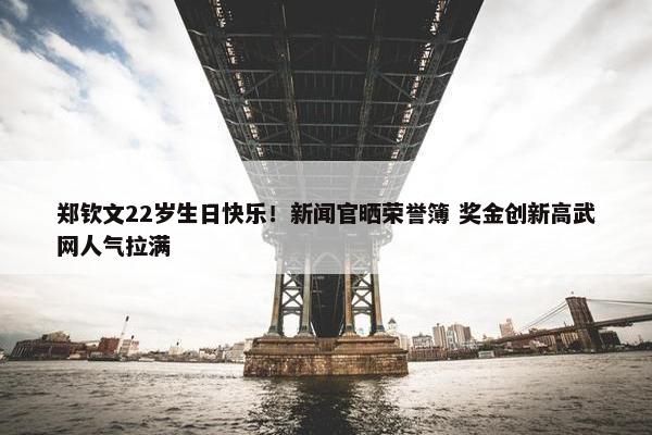 郑钦文22岁生日快乐！新闻官晒荣誉簿 奖金创新高武网人气拉满