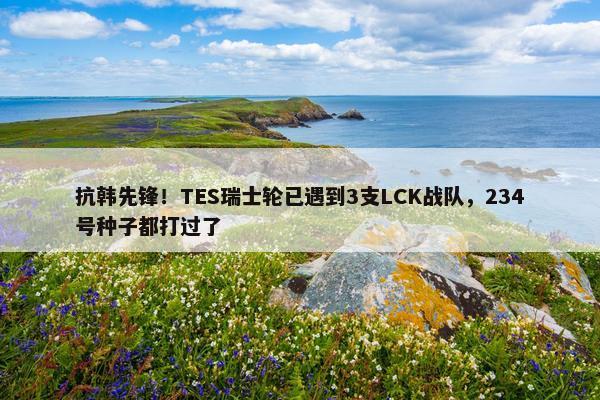 抗韩先锋！TES瑞士轮已遇到3支LCK战队，234号种子都打过了